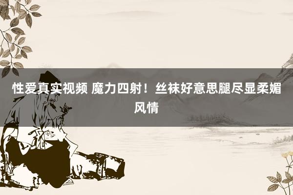 性爱真实视频 魔力四射！丝袜好意思腿尽显柔媚风情