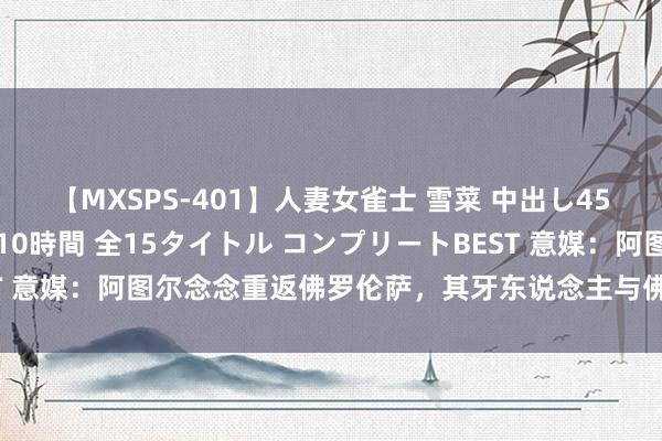 【MXSPS-401】人妻女雀士 雪菜 中出し45発＋厳選21コーナー 10時間 全15タイトル コンプリートBEST 意媒：阿图尔念念重返佛罗伦萨，其牙东说念主与佛罗伦萨径直斗殴