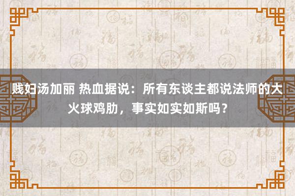 贱妇汤加丽 热血据说：所有东谈主都说法师的大火球鸡肋，事实如实如斯吗？