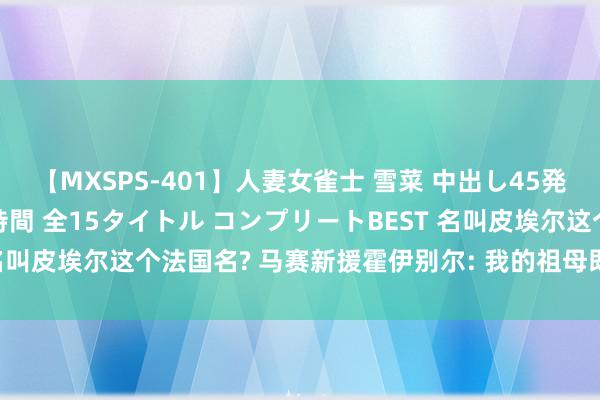 【MXSPS-401】人妻女雀士 雪菜 中出し45発＋厳選21コーナー 10時間 全15タイトル コンプリートBEST 名叫皮埃尔这个法国名? 马赛新援霍伊别尔: 我的祖母即是法国东谈主