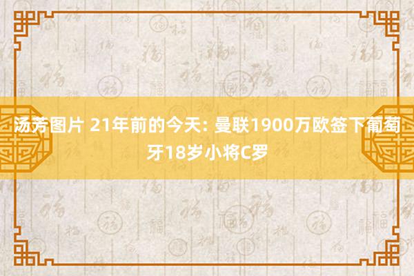 汤芳图片 21年前的今天: 曼联1900万欧签下葡萄牙18岁小将C罗