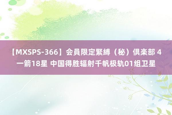 【MXSPS-366】会員限定緊縛（秘）倶楽部 4 一箭18星 中国得胜辐射千帆极轨01组卫星