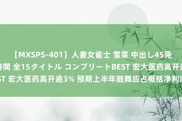 【MXSPS-401】人妻女雀士 雪菜 中出し45発＋厳選21コーナー 10時間 全15タイトル コンプリートBEST 宏大医药高开逾3% 预期上半年鼓舞应占概括净利润增超50%