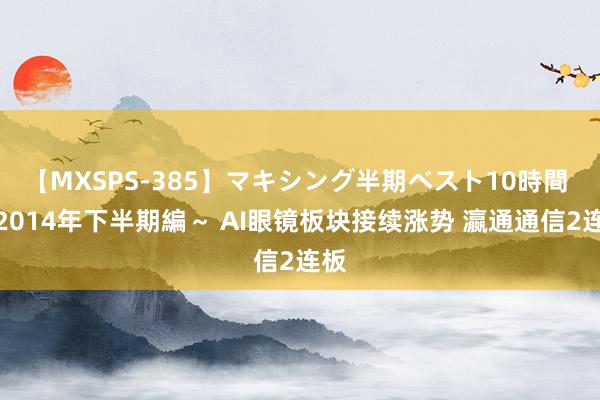 【MXSPS-385】マキシング半期ベスト10時間 ～2014年下半期編～ AI眼镜板块接续涨势 瀛通通信2连板