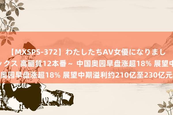 【MXSPS-372】わたしたちAV女優になりました。～初めてのAVセックス 高画質12本番～ 中国奥园早盘涨超18% 展望中期溢利约210亿至230亿元