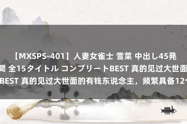 【MXSPS-401】人妻女雀士 雪菜 中出し45発＋厳選21コーナー 10時間 全15タイトル コンプリートBEST 真的见过大世面的有钱东说念主，频繁具备12个特色：