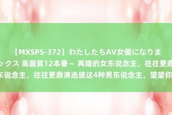 【MXSPS-372】わたしたちAV女優になりました。～初めてのAVセックス 高画質12本番～ 再婚的女东说念主，往往更鼎沸选拔这4种男东说念主，望望你选对了吗？