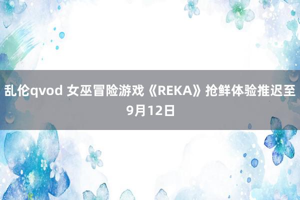 乱伦qvod 女巫冒险游戏《REKA》抢鲜体验推迟至9月12日