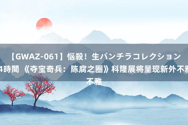 【GWAZ-061】悩殺！生パンチラコレクション 4時間 《夺宝奇兵：陈腐之圈》科隆展将呈现新外不雅