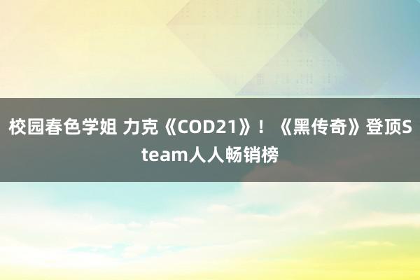 校园春色学姐 力克《COD21》！《黑传奇》登顶Steam人人畅销榜