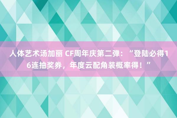 人体艺术汤加丽 CF周年庆第二弹：“登陆必得16连抽奖券，年度云配角装概率得！”