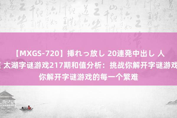 【MXGS-720】挿れっ放し 20連発中出し 人妻女雀士 雪菜 太湖字谜游戏217期和值分析：挑战你解开字谜游戏的每一个繁难