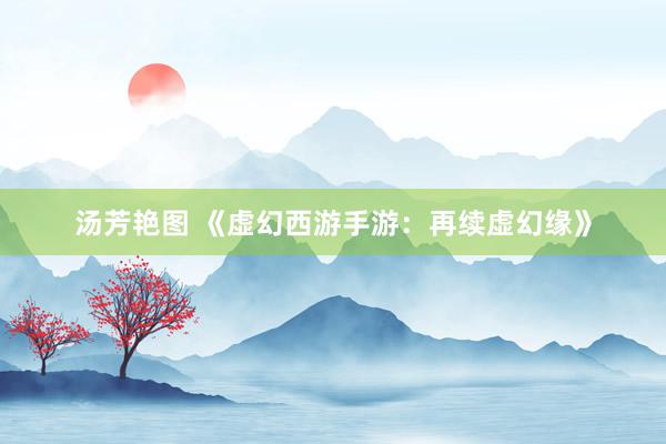 汤芳艳图 《虚幻西游手游：再续虚幻缘》