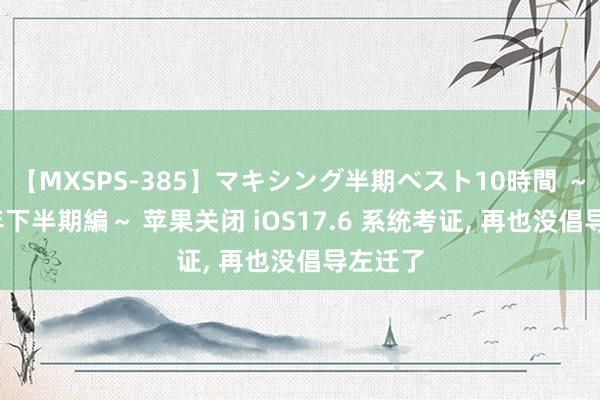 【MXSPS-385】マキシング半期ベスト10時間 ～2014年下半期編～ 苹果关闭 iOS17.6 系统考证, 再也没倡导左迁了