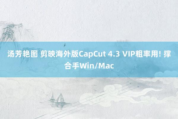 汤芳艳图 剪映海外版CapCut 4.3 VIP粗率用! 撑合手Win/Mac