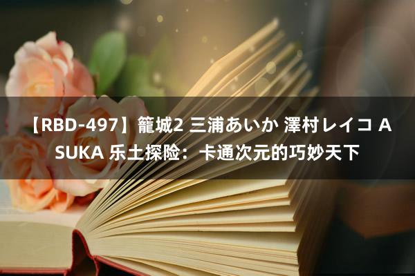 【RBD-497】籠城2 三浦あいか 澤村レイコ ASUKA 乐土探险：卡通次元的巧妙天下