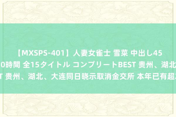 【MXSPS-401】人妻女雀士 雪菜 中出し45発＋厳選21コーナー 10時間 全15タイトル コンプリートBEST 贵州、湖北、大连同日晓示取消金交所 本年已有超20地取消金交所