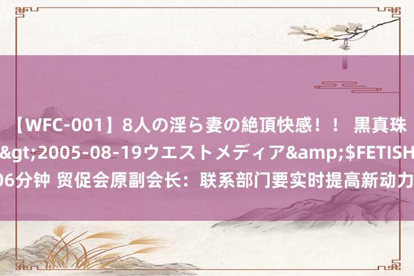 【WFC-001】8人の淫ら妻の絶頂快感！！ 黒真珠淫華帳</a>2005-08-19ウエストメディア&$FETISH BO106分钟 贸促会原副会长：联系部门要实时提高新动力产物工夫标准，股东行业并购重组