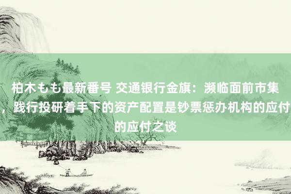 柏木もも最新番号 交通银行金旗：濒临面前市集变化，践行投研着手下的资产配置是钞票惩办机构的应付之谈