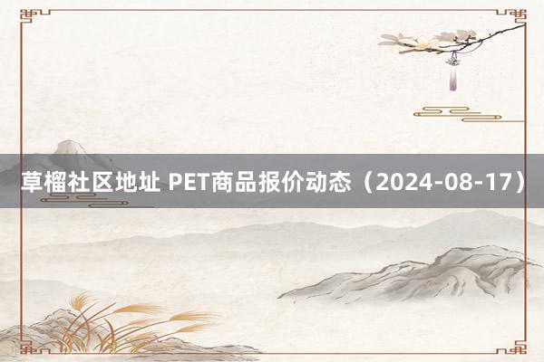 草榴社区地址 PET商品报价动态（2024-08-17）