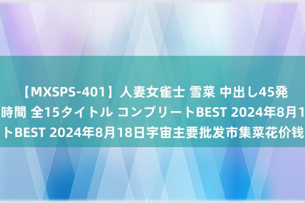 【MXSPS-401】人妻女雀士 雪菜 中出し45発＋厳選21コーナー 10時間 全15タイトル コンプリートBEST 2024年8月18日宇宙主要批发市集菜花价钱行情