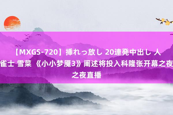 【MXGS-720】挿れっ放し 20連発中出し 人妻女雀士 雪菜 《小小梦魇3》阐述将投入科隆张开幕之夜直播