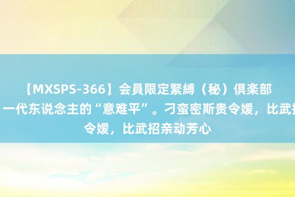 【MXSPS-366】会員限定緊縛（秘）倶楽部 4 林月如，一代东说念主的“意难平”。刁蛮密斯贵令嫒，比武招亲动芳心