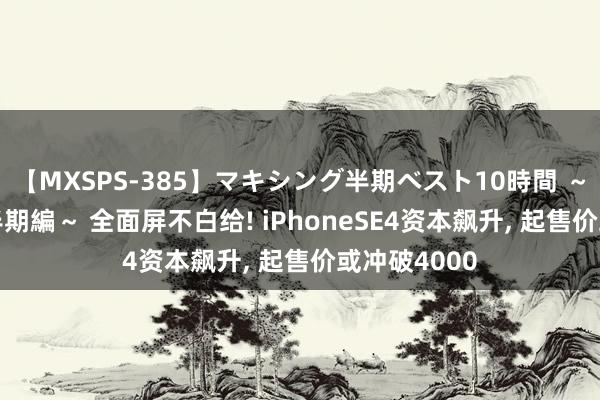 【MXSPS-385】マキシング半期ベスト10時間 ～2014年下半期編～ 全面屏不白给! iPhoneSE4资本飙升, 起售价或冲破4000