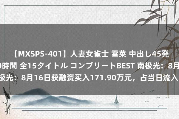 【MXSPS-401】人妻女雀士 雪菜 中出し45発＋厳選21コーナー 10時間 全15タイトル コンプリートBEST 南极光：8月16日获融资买入171.90万元，占当日流入资金比例5.73%