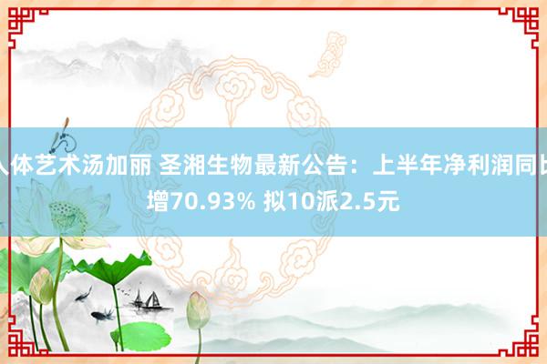 人体艺术汤加丽 圣湘生物最新公告：上半年净利润同比增70.93% 拟10派2.5元