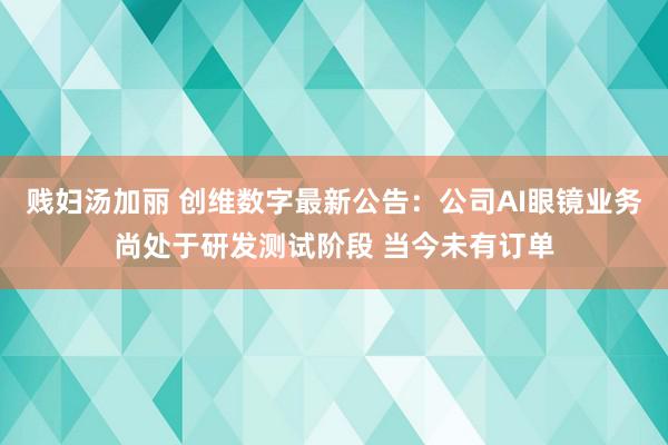 贱妇汤加丽 创维数字最新公告：公司AI眼镜业务尚处于研发测试阶段 当今未有订单