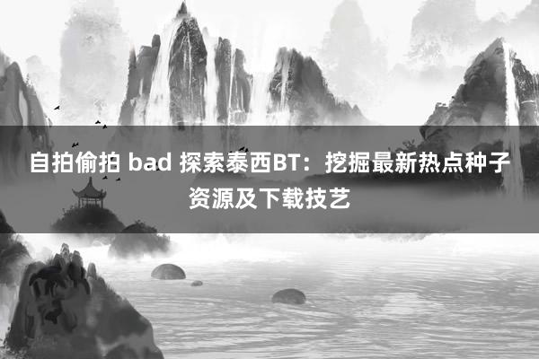 自拍偷拍 bad 探索泰西BT：挖掘最新热点种子资源及下载技艺