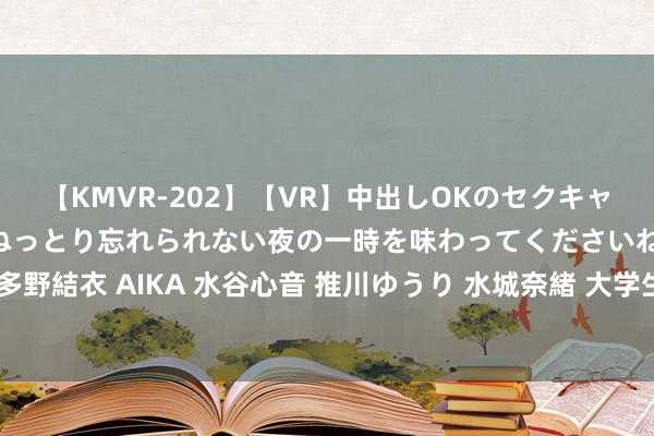 【KMVR-202】【VR】中出しOKのセクキャバにようこそ◆～濃密ねっとり忘れられない夜の一時を味わってくださいね◆～ 波多野結衣 AIKA 水谷心音 推川ゆうり 水城奈緒 大学生兼职：扫尾理思，赚取零费钱