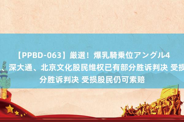 【PPBD-063】厳選！爆乳騎乗位アングル4時間 文化长城、深大通、北京文化股民维权已有部分胜诉判决 受损股民仍可索赔