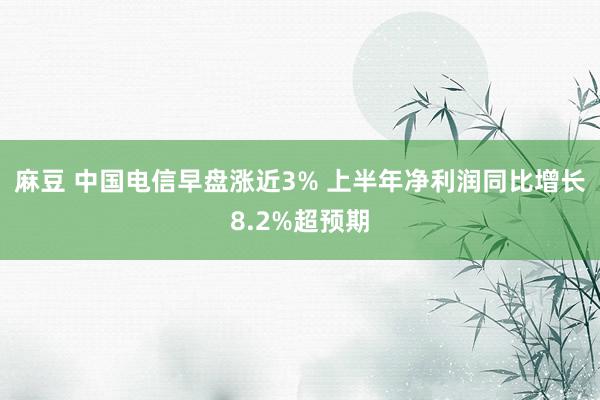 麻豆 中国电信早盘涨近3% 上半年净利润同比增长8.2%超预期