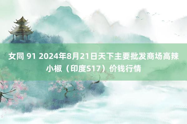 女同 91 2024年8月21日天下主要批发商场高辣小椒（印度S17）价钱行情