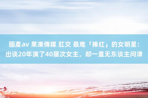 國產av 果凍傳媒 肛交 最难「捧红」的女明星：出谈20年演了40屡次女主，却一直无东谈主问津