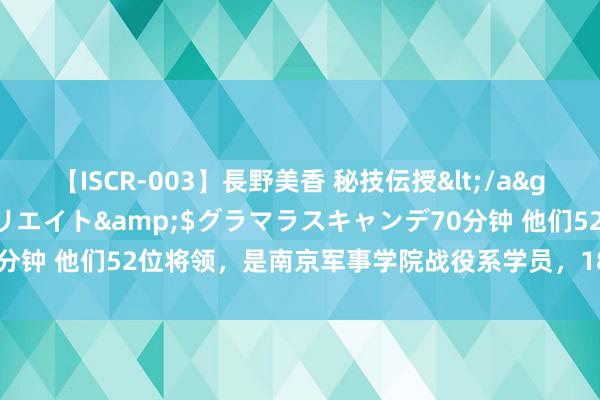 【ISCR-003】長野美香 秘技伝授</a>2011-09-08SODクリエイト&$グラマラスキャンデ70分钟 他们52位将领，是南京军事学院战役系学员，18位先后任雄兵区正职