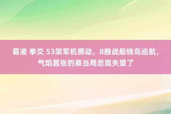 霸凌 拳交 53架军机挪动，8艘战船绕岛巡航，气焰嚣张的蔡当局悲观失望了