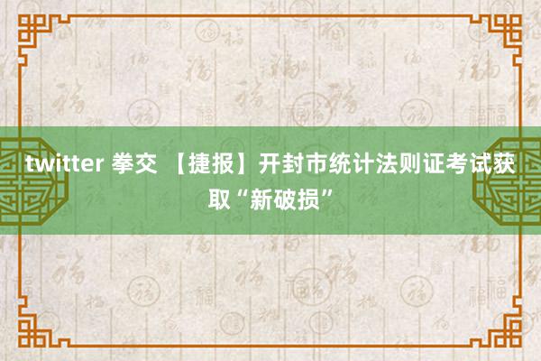 twitter 拳交 【捷报】开封市统计法则证考试获取“新破损”