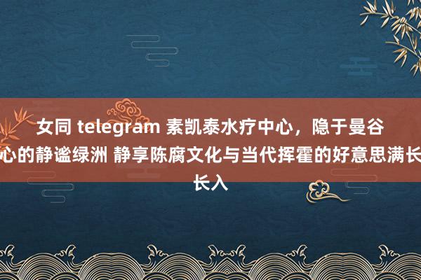 女同 telegram 素凯泰水疗中心，隐于曼谷中心的静谧绿洲 静享陈腐文化与当代挥霍的好意思满长入