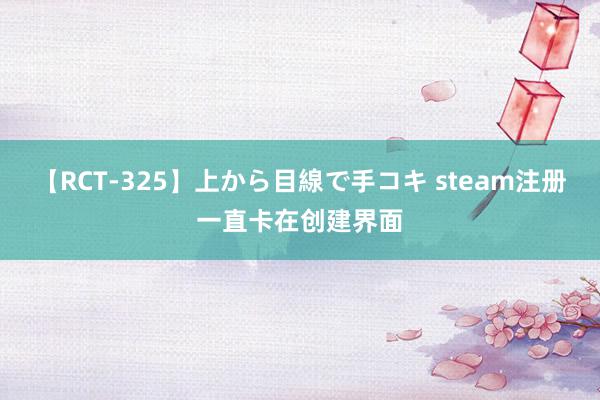 【RCT-325】上から目線で手コキ steam注册一直卡在创建界面