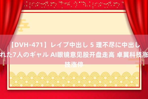 【DVH-471】レイプ中出し 5 理不尽に中出しされた7人のギャル AI眼镜意见股开盘走高 卓翼科技涨停