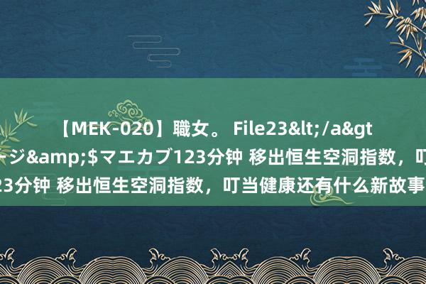 【MEK-020】職女。 File23</a>2011-05-20プレステージ&$マエカブ123分钟 移出恒生空洞指数，叮当健康还有什么新故事？