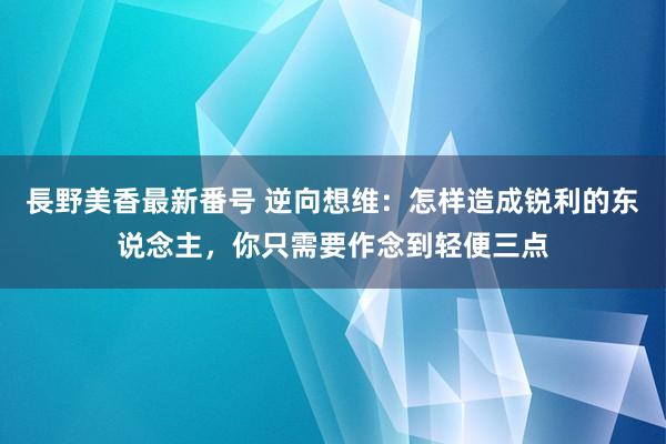 長野美香最新番号 逆向想维：怎样造成锐利的东说念主，你只需要作念到轻便三点