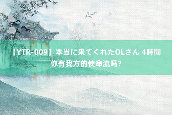 【YTR-009】本当に来てくれたOLさん 4時間 你有我方的使命流吗？