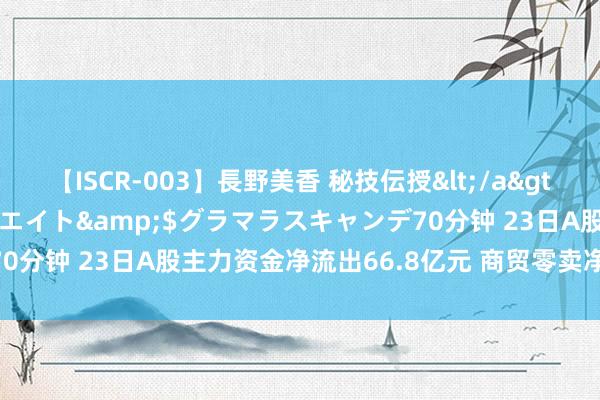 【ISCR-003】長野美香 秘技伝授</a>2011-09-08SODクリエイト&$グラマラスキャンデ70分钟 23日A股主力资金净流出66.8亿元 商贸零卖净流入2.35亿元