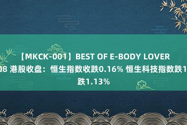 【MKCK-001】BEST OF E-BODY LOVERS 2008 港股收盘：恒生指数收跌0.16% 恒生科技指数跌1.13%