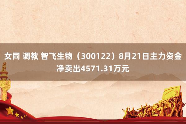 女同 调教 智飞生物（300122）8月21日主力资金净卖出4571.31万元