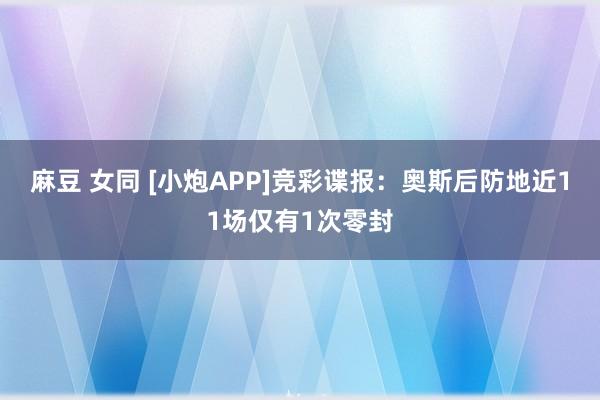 麻豆 女同 [小炮APP]竞彩谍报：奥斯后防地近11场仅有1次零封